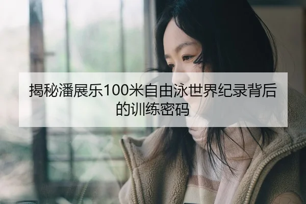 揭秘潘展乐100米自由泳世界纪录背后的训练密码